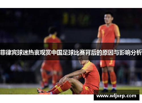 菲律宾球迷热衷观赏中国足球比赛背后的原因与影响分析